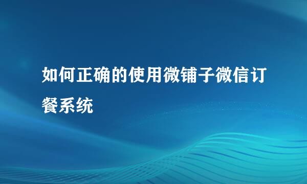 如何正确的使用微铺子微信订餐系统