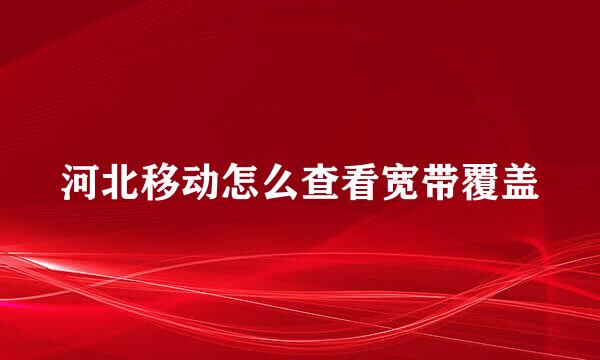 河北移动怎么查看宽带覆盖