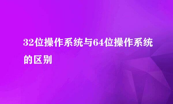 32位操作系统与64位操作系统的区别