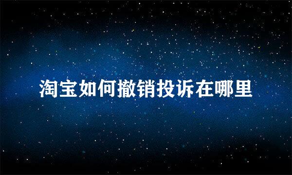 淘宝如何撤销投诉在哪里