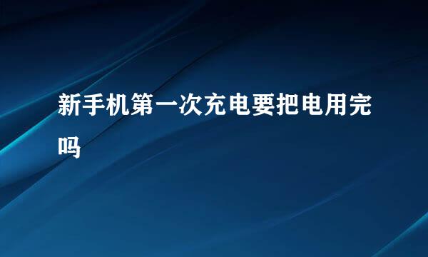 新手机第一次充电要把电用完吗