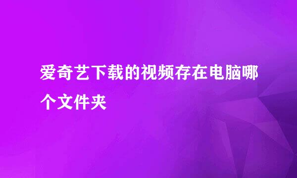 爱奇艺下载的视频存在电脑哪个文件夹