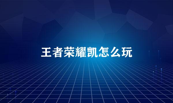王者荣耀凯怎么玩