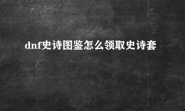 dnf史诗图鉴怎么领取史诗套