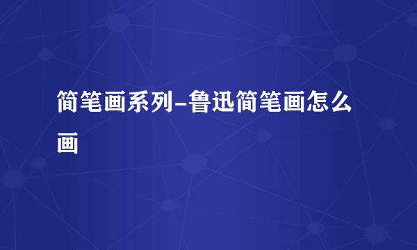 简笔画系列-鲁迅简笔画怎么画