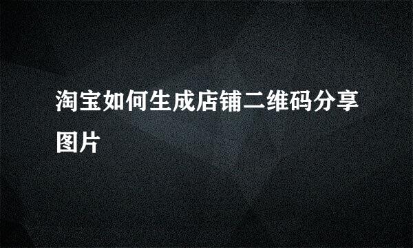 淘宝如何生成店铺二维码分享图片