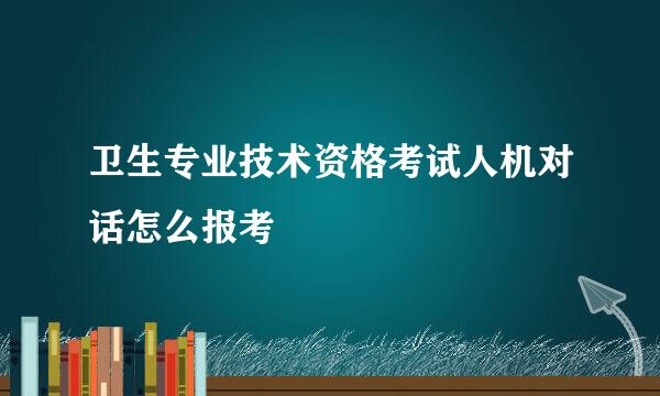 卫生专业技术资格考试人机对话怎么报考