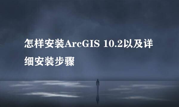 怎样安装ArcGIS 10.2以及详细安装步骤