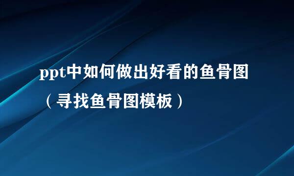 ppt中如何做出好看的鱼骨图（寻找鱼骨图模板）