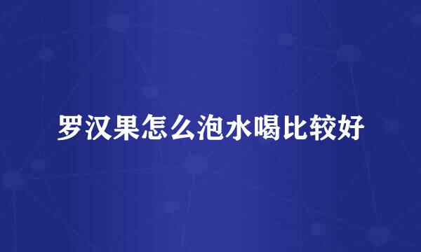 罗汉果怎么泡水喝比较好