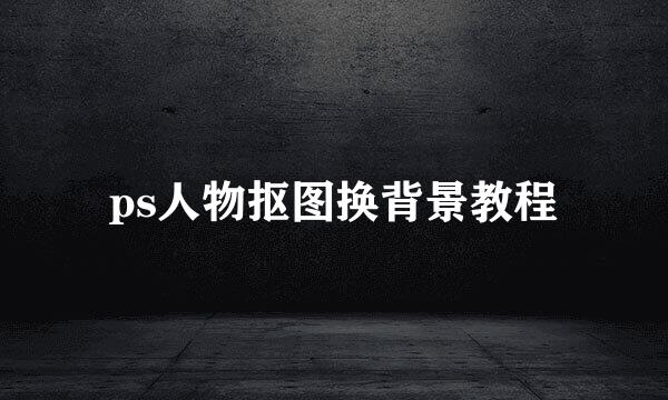 ps人物抠图换背景教程