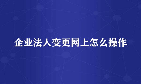 企业法人变更网上怎么操作