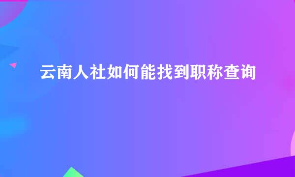 云南人社如何能找到职称查询