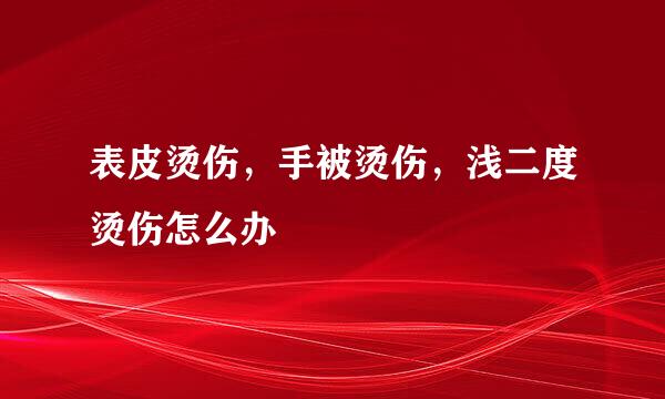 表皮烫伤，手被烫伤，浅二度烫伤怎么办