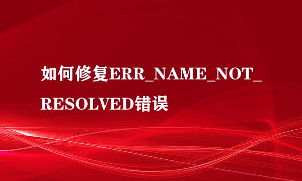 如何修复ERR_NAME_NOT_RESOLVED错误