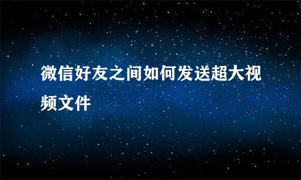 微信好友之间如何发送超大视频文件