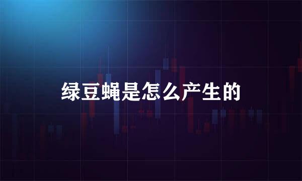 绿豆蝇是怎么产生的