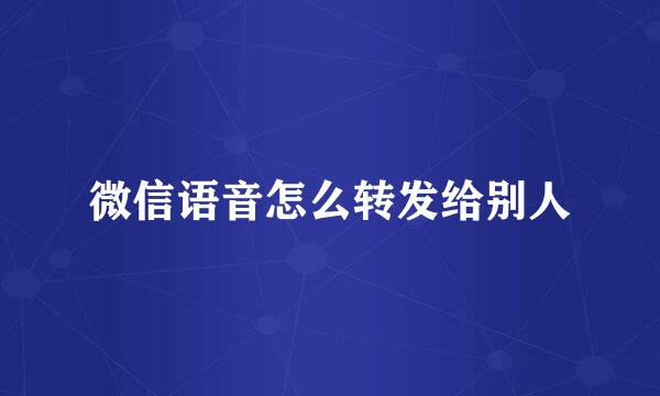 微信语音怎么转发给别人