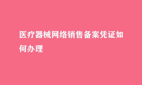 医疗器械网络销售备案凭证如何办理