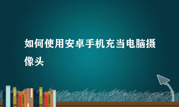 如何使用安卓手机充当电脑摄像头