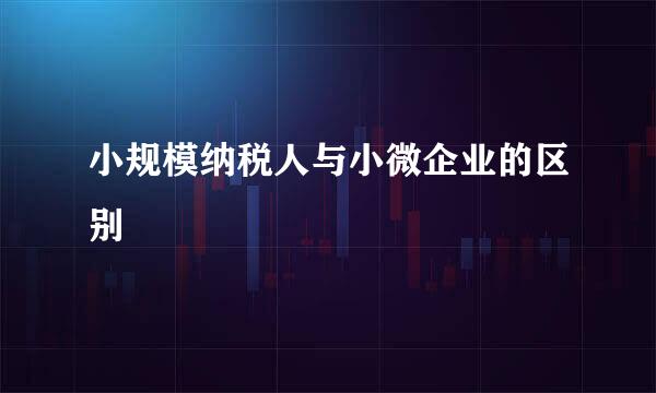 小规模纳税人与小微企业的区别