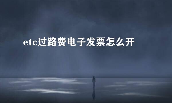 etc过路费电子发票怎么开