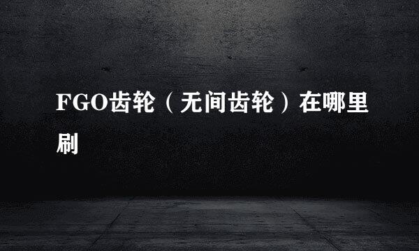 FGO齿轮（无间齿轮）在哪里刷