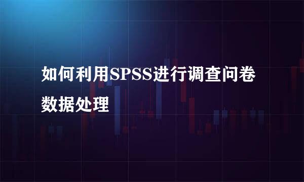 如何利用SPSS进行调查问卷数据处理
