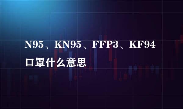 N95、KN95、FFP3、KF94口罩什么意思