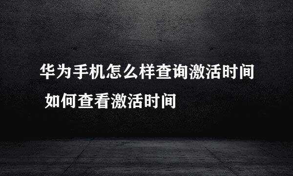 华为手机怎么样查询激活时间 如何查看激活时间