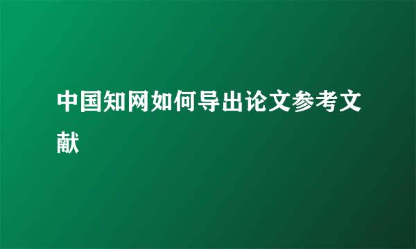 中国知网如何导出论文参考文献