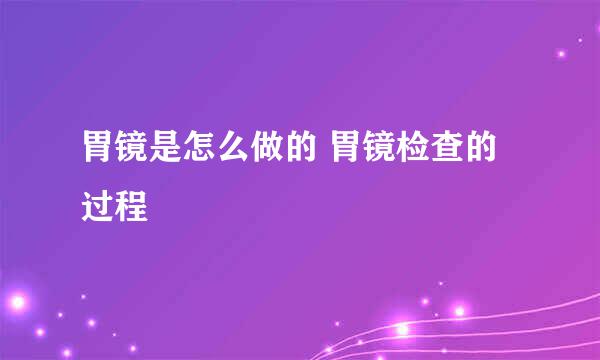胃镜是怎么做的 胃镜检查的过程