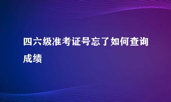 四六级准考证号忘了如何查询成绩