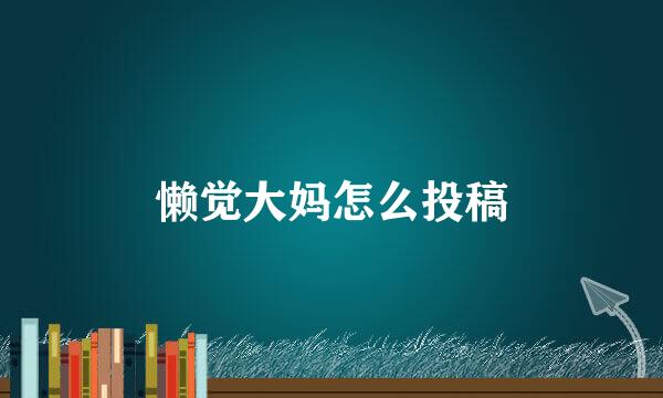 懒觉大妈怎么投稿