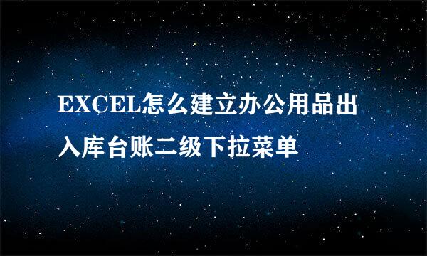 EXCEL怎么建立办公用品出入库台账二级下拉菜单