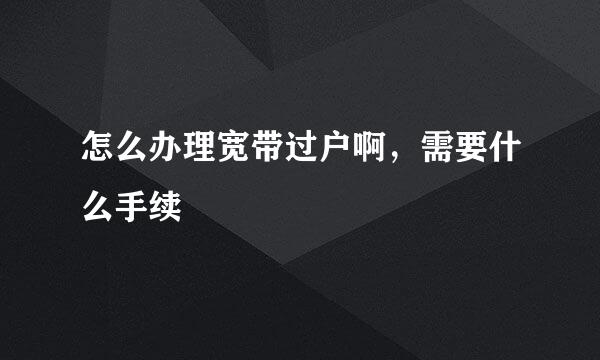 怎么办理宽带过户啊，需要什么手续
