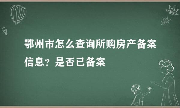 鄂州市怎么查询所购房产备案信息？是否已备案