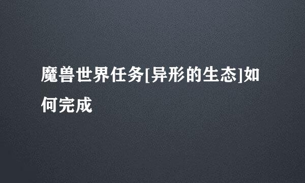 魔兽世界任务[异形的生态]如何完成