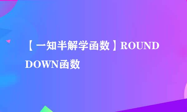 【一知半解学函数】ROUNDDOWN函数