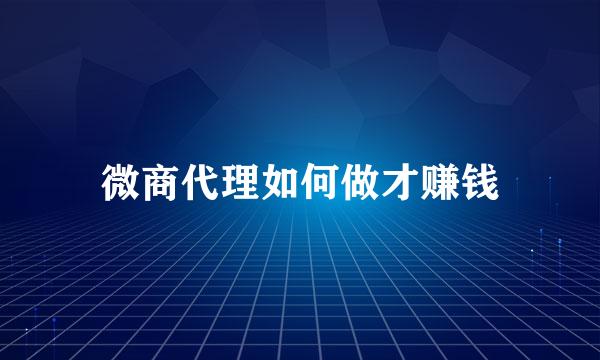 微商代理如何做才赚钱
