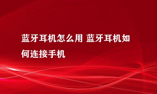 蓝牙耳机怎么用 蓝牙耳机如何连接手机