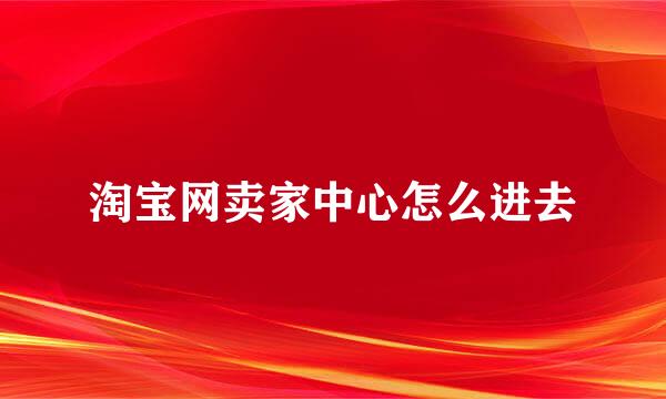 淘宝网卖家中心怎么进去