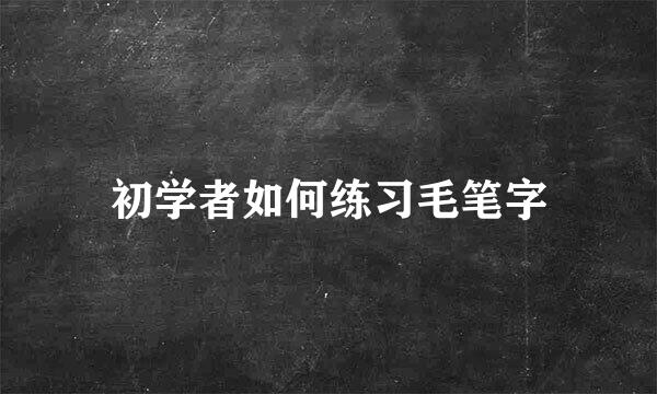 初学者如何练习毛笔字
