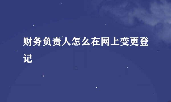 财务负责人怎么在网上变更登记