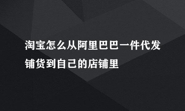 淘宝怎么从阿里巴巴一件代发铺货到自己的店铺里