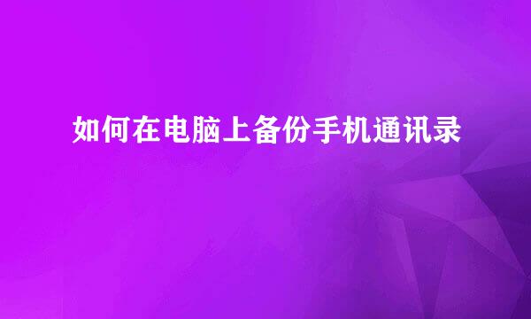 如何在电脑上备份手机通讯录