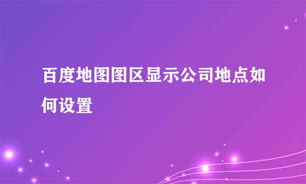 百度地图图区显示公司地点如何设置