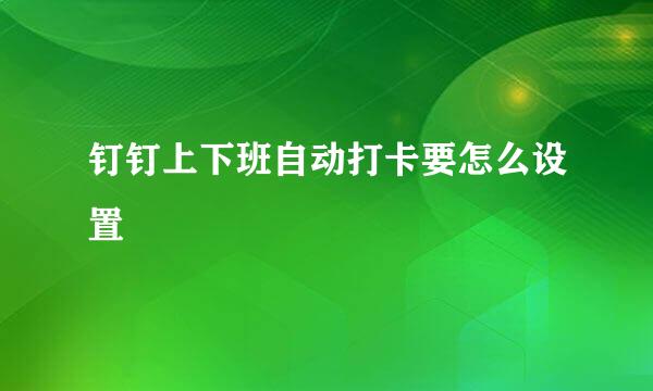 钉钉上下班自动打卡要怎么设置