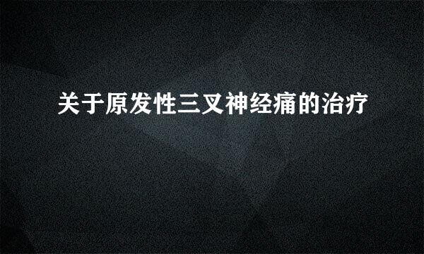 关于原发性三叉神经痛的治疗