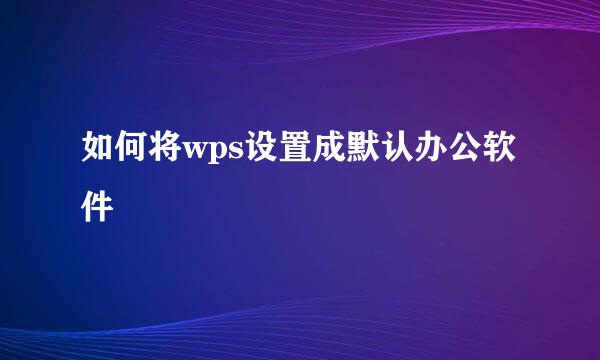 如何将wps设置成默认办公软件